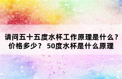 请问五十五度水杯工作原理是什么？价格多少？ 50度水杯是什么原理